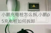 小鹏充电桩怎么拆,小鹏p5充电桩如何拆卸