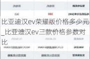 比亚迪汉ev荣耀版价格多少元_比亚迪汉ev三款价格参数对比