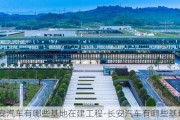 长安汽车有哪些基地在建工程-长安汽车有哪些基地