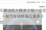 车辆油耗大概多少钱一公里_一般汽车油耗每公里多少钱