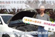 检查机油是冷车还是热车准_汽车检查机油是冷车还是热车