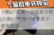 小鹏p7充满一次电多少钱,小鹏p7充电一次要多少度电合适