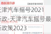 天津汽车摇号2021新政-天津汽车摇号最新政策2023