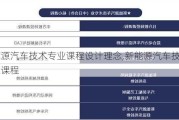 新能源汽车技术专业课程设计理念,新能源汽车技术专业课程