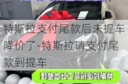 特斯拉支付尾款后未提车降价了-特斯拉请支付尾款到提车