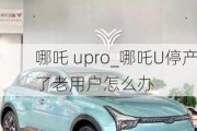 哪吒 upro_哪吒U停产了老用户怎么办