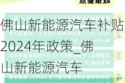 佛山新能源汽车补贴2024年政策_佛山新能源汽车