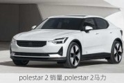 polestar 2 销量,polestar 2马力