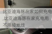 比亚迪海豚在家如何充电,比亚迪海豚在家充电用不用接地线