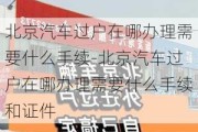 北京汽车过户在哪办理需要什么手续-北京汽车过户在哪办理需要什么手续和证件