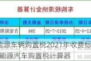 新能源车辆购置税2021年收费标准-新能源汽车购置税计算器