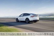 特斯拉model2最新消息-特斯拉modelx最新消息