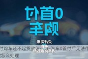 0首付购车还不起贷款怎么办-汽车0首付后无法偿还贷款怎么处理