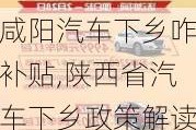 咸阳汽车下乡咋补贴,陕西省汽车下乡政策解读