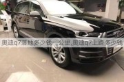 奥迪q7落地多少钱一公里,奥迪q7上路多少钱