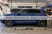 奥迪q7最新价格45万_奥迪q7价格2021款