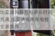 比亚迪海豚充电多长时间充满,比亚迪海豚充电桩安装条件