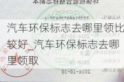 汽车环保标志去哪里领比较好_汽车环保标志去哪里领取