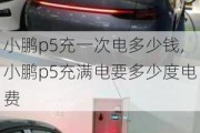 小鹏p5充一次电多少钱,小鹏p5充满电要多少度电费