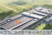 小米汽车超级工厂建在那个省-小米汽车生产基地