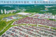 十堰汽车城东风商用车基地_十堰东风商用车4s店