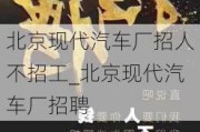 北京现代汽车厂招人不招工_北京现代汽车厂招聘