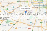 小米汽车工厂选址地即将水落石出-小米汽车工厂建在哪里?