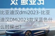 比亚迪汉dmi2023-比亚迪汉DMi2023款深蓝色什么时候出?