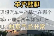 理想汽车生产基地在哪个城市-理想汽车制造厂在哪