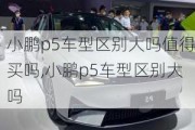 小鹏p5车型区别大吗值得买吗,小鹏p5车型区别大吗