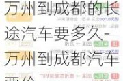 万州到成都的长途汽车要多久-万州到成都汽车票价