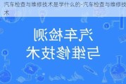 汽车检查与维修技术是学什么的-汽车检查与维修技术