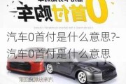 汽车0首付是什么意思?-汽车0首付是什么意思