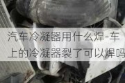 汽车冷凝器用什么焊-车上的冷凝器裂了可以焊吗