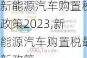 新能源汽车购置税政策2023,新能源汽车购置税最新政策