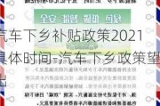 汽车下乡补贴政策2021具体时间-汽车下乡政策望出