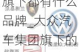 大众汽车公司旗下都有什么品牌_大众汽车集团旗下的汽车子品牌及车型