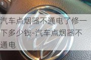 汽车点烟器不通电了修一下多少钱-汽车点烟器不通电