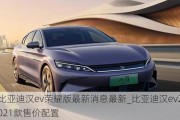 比亚迪汉ev荣耀版最新消息最新_比亚迪汉ev2021款售价配置