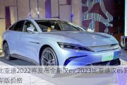 比亚迪2022将发布全新汉ev,2023比亚迪汉ev冠军版价格