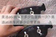 奥迪a6l刹车片多少公里换一次?-奥迪a6刹车片多少公里更换