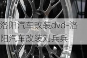 洛阳汽车改装dvd-洛阳汽车改装刘兵兵