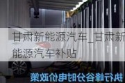 甘肃新能源汽车_甘肃新能源汽车补贴