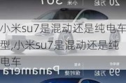 小米su7是混动还是纯电车型,小米su7是混动还是纯电车