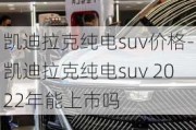 凯迪拉克纯电suv价格-凯迪拉克纯电suv 2022年能上市吗