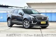 凯迪拉克10万一15万suv-凯迪拉克10万一15万