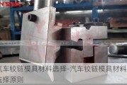 汽车铰链模具材料选择-汽车铰链模具材料选择原则