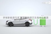 环保新能源汽车,环保新能源汽车用什么能源