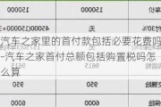 汽车之家里的首付款包括必要花费吗-汽车之家首付总额包括购置税吗怎么算