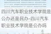 四川汽车职业技术学院是公办还是民办-四川汽车职业技术学院是公办吗